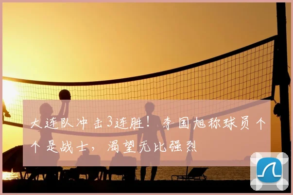 大连队冲击3连胜!李国旭称球员个个是战士,渴望无比强烈