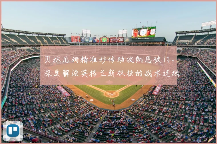 贝林厄姆精准妙传助攻凯恩破门,深度解读英格兰新双核的战术连线与未来化学反应