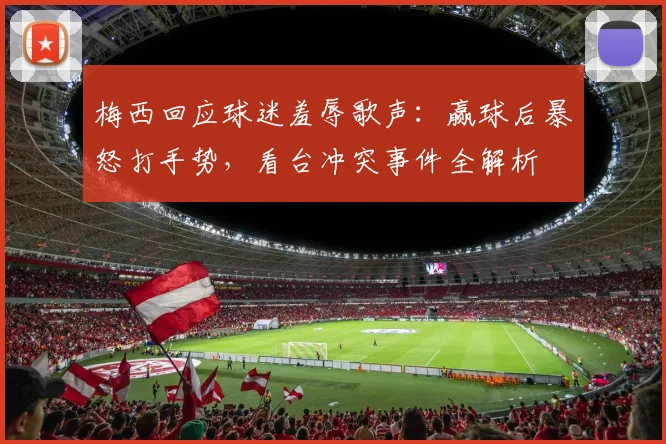 梅西回应球迷羞辱歌声:赢球后暴怒打手势,看台冲突事件全解析