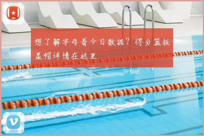 想了解字母哥今日数据？得分篮板盖帽详情在这里