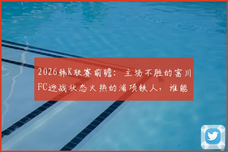 2026韩K联赛前瞻：主场不胜的富川FC迎战状态火热的浦项铁人，谁能打破僵局？