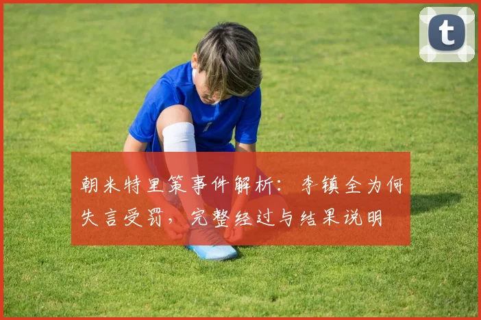朝米特里策事件解析：李镇全为何失言受罚，完整经过与结果说明