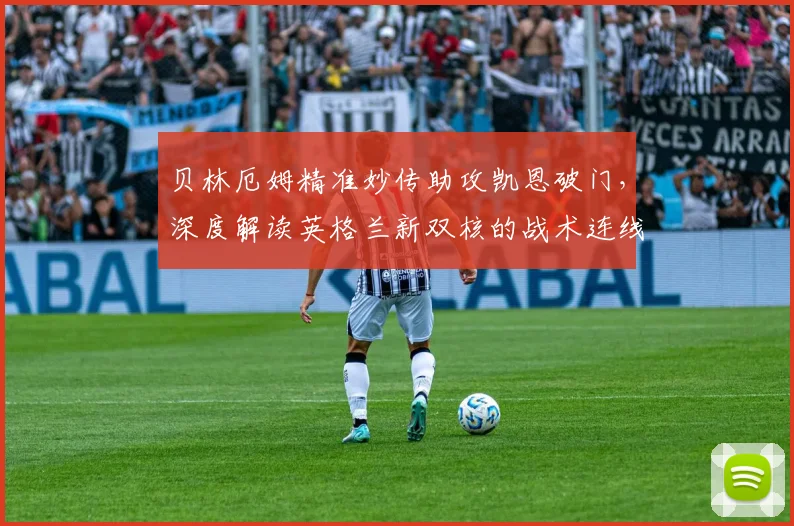 贝林厄姆精准妙传助攻凯恩破门,深度解读英格兰新双核的战术连线与未来化学反应