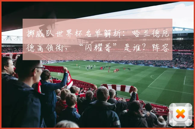 挪威队世界杯名单解析:哈兰德厄德高领衔,“闪耀哥”是谁?阵容短板在哪?