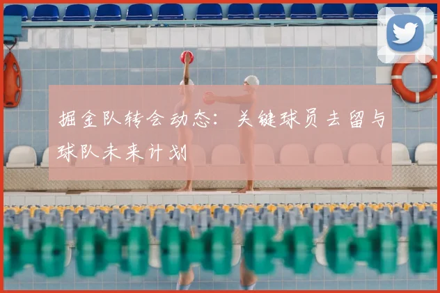 掘金队转会动态：关键球员去留与球队未来计划
