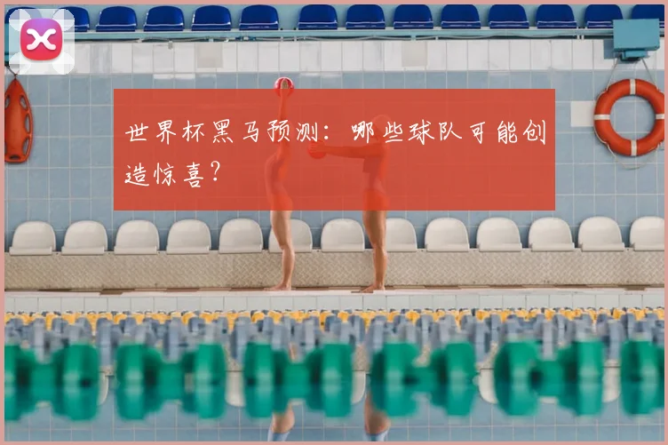 世界杯黑马预测：哪些球队可能创造惊喜？