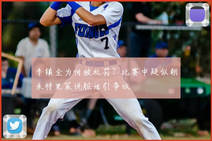 李镇全为何被处罚？比赛中疑似朝米特里策说脏话引争议