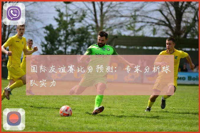 国际友谊赛比分预测：专家分析球队实力