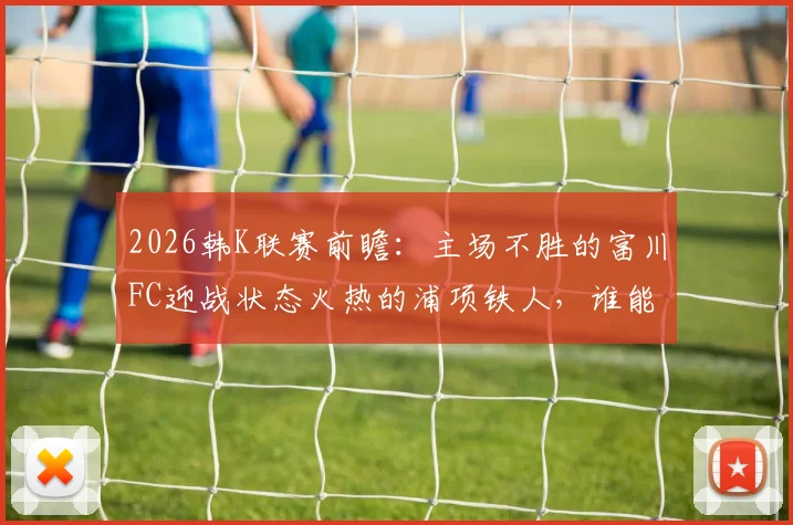 2026韩K联赛前瞻：主场不胜的富川FC迎战状态火热的浦项铁人，谁能打破僵局？