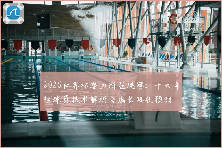 2026世界杯潜力新星观察：十大年轻球员技术解析与成长路径预测