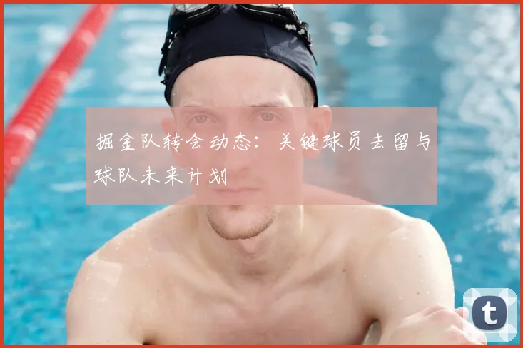 掘金队转会动态:关键球员去留与球队未来计划